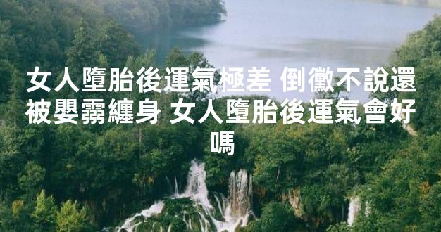 女人墮胎後運氣極差 倒黴不說還被嬰霛纏身 女人墮胎後運氣會好嗎